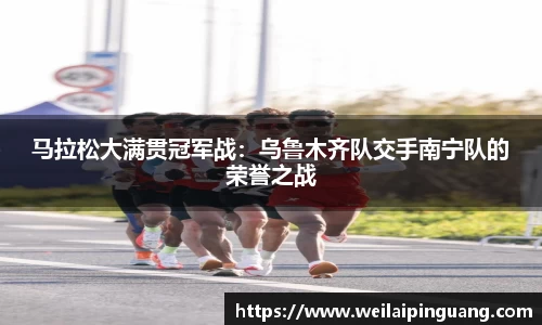 马拉松大满贯冠军战：乌鲁木齐队交手南宁队的荣誉之战