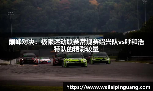 巅峰对决：极限运动联赛常规赛绍兴队vs呼和浩特队的精彩较量