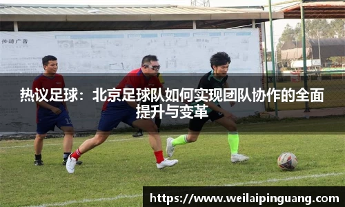 热议足球：北京足球队如何实现团队协作的全面提升与变革